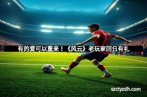 有的爱可以重来！《风云》老玩家回归有礼