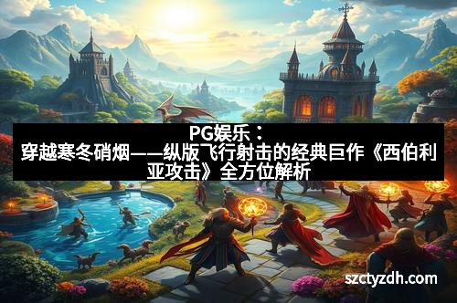 PG娱乐：穿越寒冬硝烟——纵版飞行射击的经典巨作《西伯利亚攻击》全方位解析