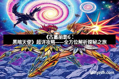 《古墓丽影6：黑暗天使》超详攻略——全方位解析探秘之旅